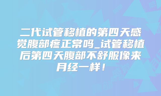 二代试管移植的第四天感觉腹部疼正常吗_试管移植后第四天腹部不舒服像来月经一样!