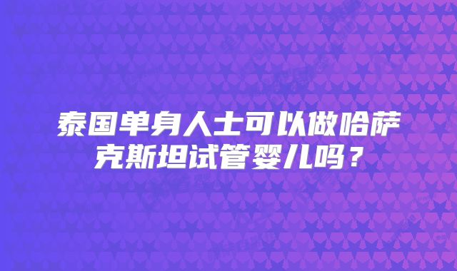 泰国单身人士可以做哈萨克斯坦试管婴儿吗?