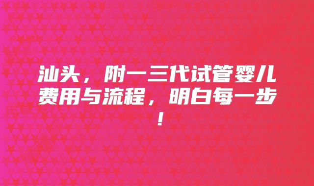 汕头,附一三代试管婴儿费用与流程,明白每一步!