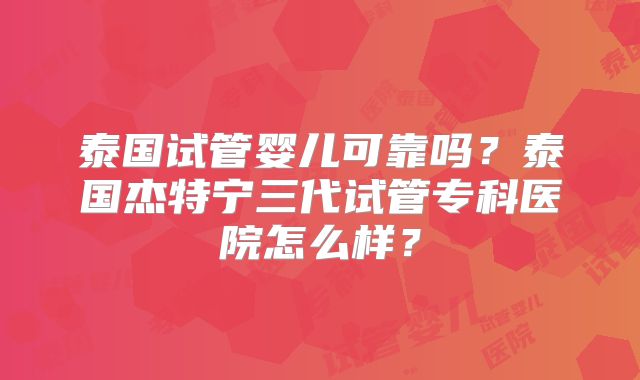 泰国试管婴儿可靠吗?泰国杰特宁三代试管专科医院怎么样?