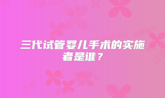 三代试管婴儿手术的实施者是谁?