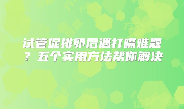 试管促排卵后遇打嗝难题？五个实用方法帮你解决‌
