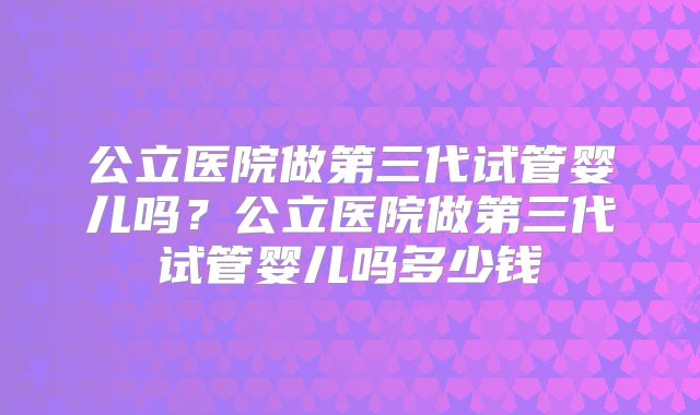 公立医院做第三代试管婴儿吗？公立医院做第三代试管婴儿吗多少钱