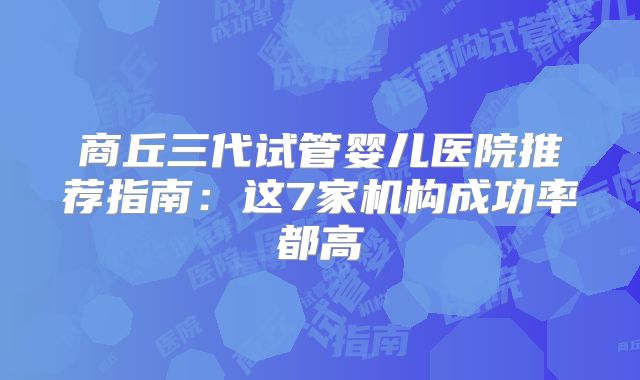 商丘三代试管婴儿医院推荐指南:这7家机构成功率都高