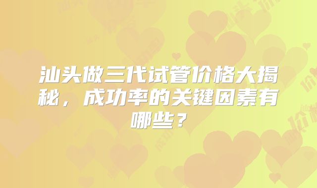 汕头做三代试管价格大揭秘，成功率的关键因素有哪些？