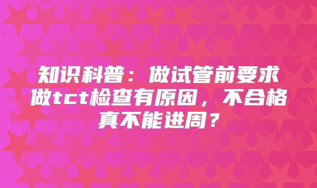 知识科普:做试管前要求做tct检查有原因,不合格真不能进周?