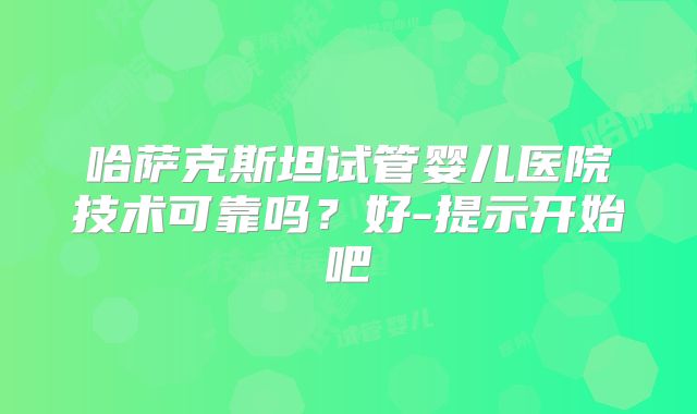 哈萨克斯坦试管婴儿医院技术可靠吗?好-提示开始吧