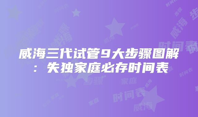 威海三代试管9大步骤图解:失独家庭必存时间表