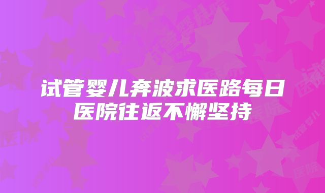试管婴儿奔波求医路每日医院往返不懈坚持