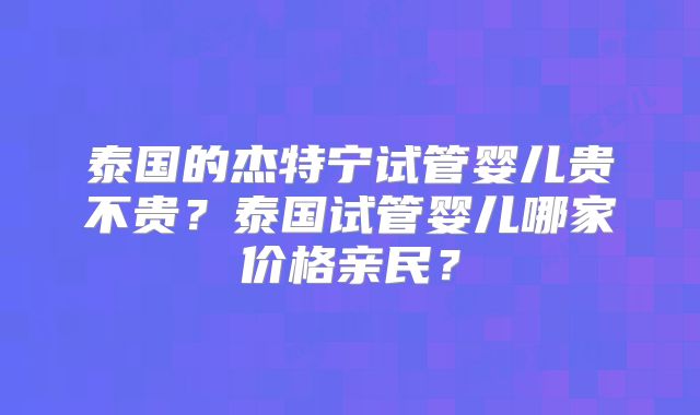 泰国的杰特宁试管婴儿贵不贵?泰国试管婴儿哪家价格亲民?