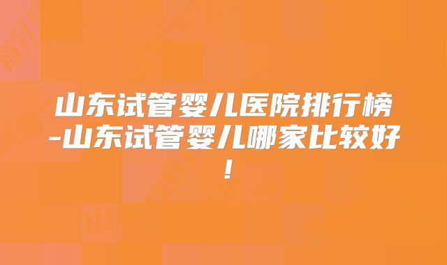 山东试管婴儿医院排行榜-山东试管婴儿哪家比较好!