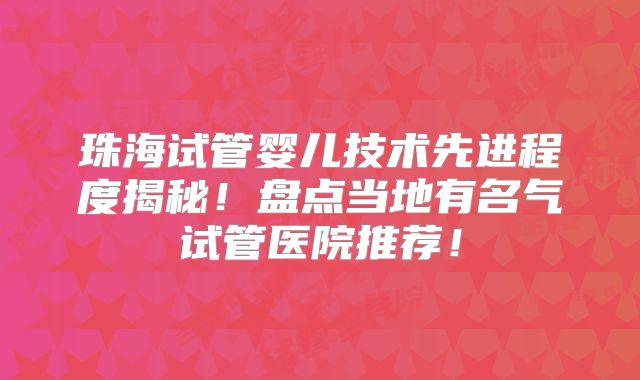 珠海试管婴儿技术先进程度揭秘！盘点当地有名气试管医院推荐！