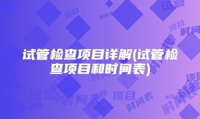 试管检查项目详解(试管检查项目和时间表)