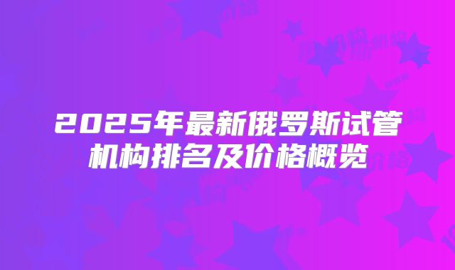 2025年最新俄罗斯试管机构排名及价格概览