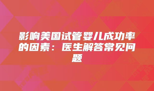 影响美国试管婴儿成功率的因素:医生解答常见问题