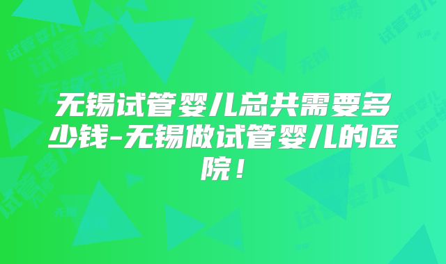 无锡试管婴儿总共需要多少钱-无锡做试管婴儿的医院！