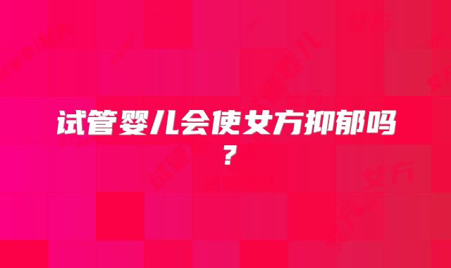试管婴儿会使女方抑郁吗?