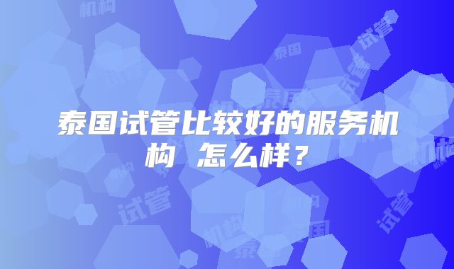 泰国试管比较好的服务机构 怎么样?
