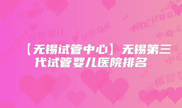 【无锡试管中心】无锡第三代试管婴儿医院排名