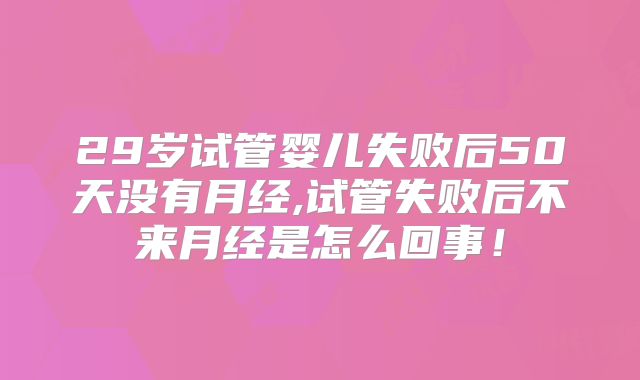 29岁试管婴儿失败后50天没有月经,试管失败后不来月经是怎么回事!