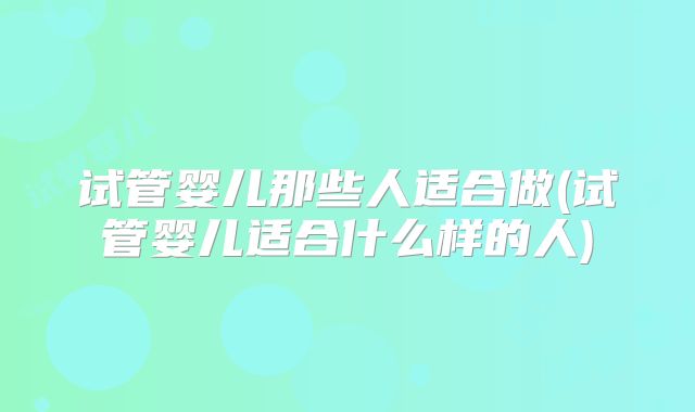 试管婴儿那些人适合做(试管婴儿适合什么样的人)