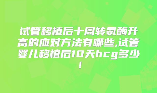 试管移植后十周转氨酶升高的应对方法有哪些,试管婴儿移植后10天hcg多少!