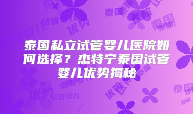 泰国私立试管婴儿医院如何选择?杰特宁泰国试管婴儿优势揭秘