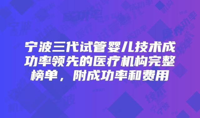 宁波三代试管婴儿技术成功率领先的医疗机构完整榜单,附成功率和费用