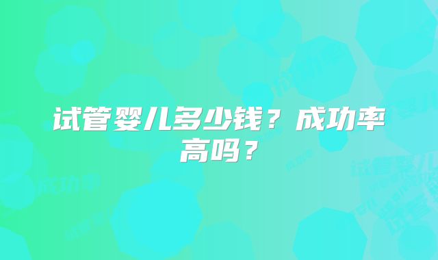 试管婴儿多少钱？成功率高吗？