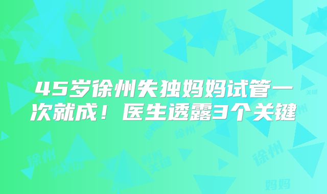45岁徐州失独妈妈试管一次就成！医生透露3个关键
