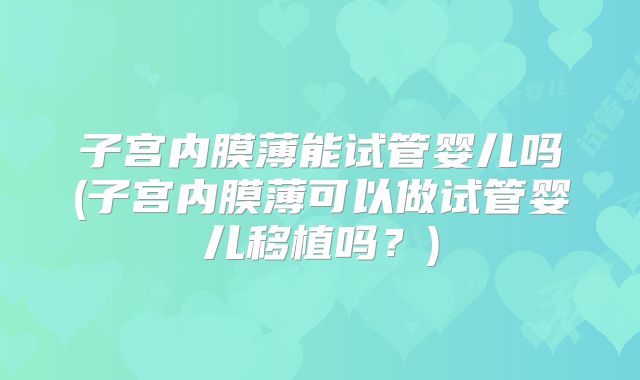 子宫内膜薄能试管婴儿吗(子宫内膜薄可以做试管婴儿移植吗？)