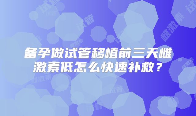 备孕做试管移植前三天雌激素低怎么快速补救?
