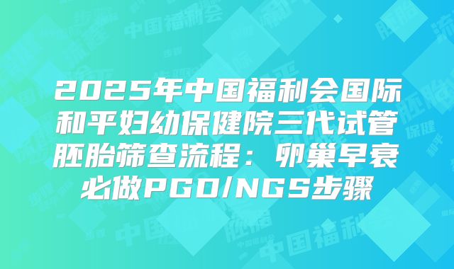 2025年中国福利会国际和平妇幼保健院三代试管胚胎筛查流程：卵巢早衰必做PGD/NGS步骤