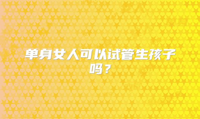 单身女人可以试管生孩子吗?