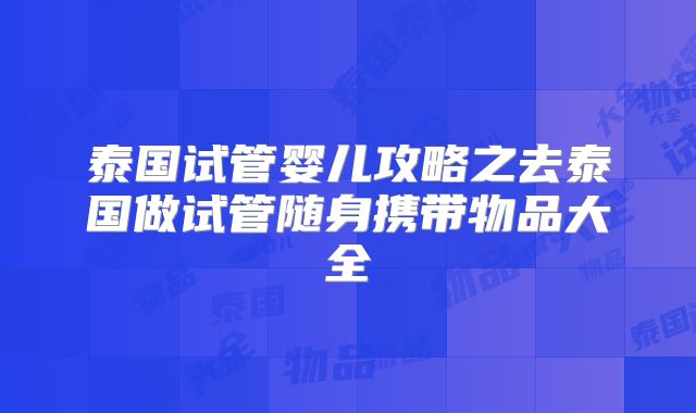 泰国试管婴儿攻略之去泰国做试管随身携带物品大全