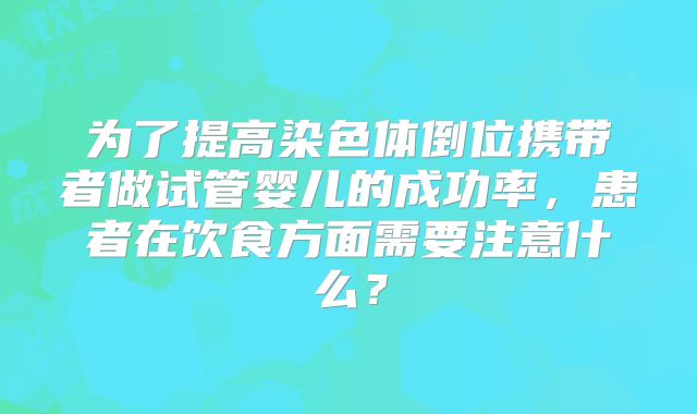 为了提高染色体倒位携带者做试管婴儿的成功率,患者在饮食方面需要注意什么?