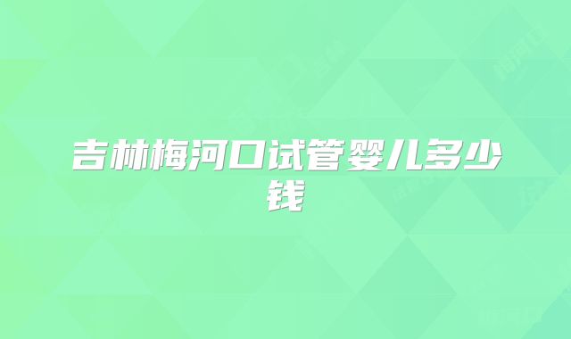 吉林梅河口试管婴儿多少钱