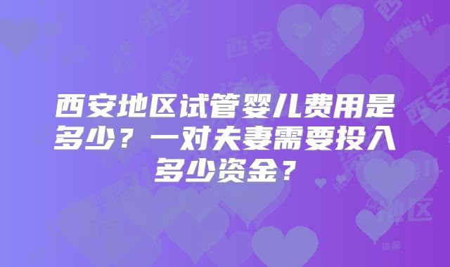 西安地区试管婴儿费用是多少？一对夫妻需要投入多少资金？