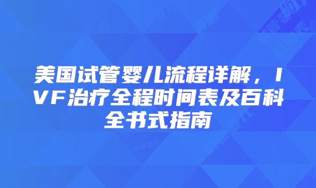 美国试管婴儿流程详解，IVF治疗全程时间表及百科全书式指南