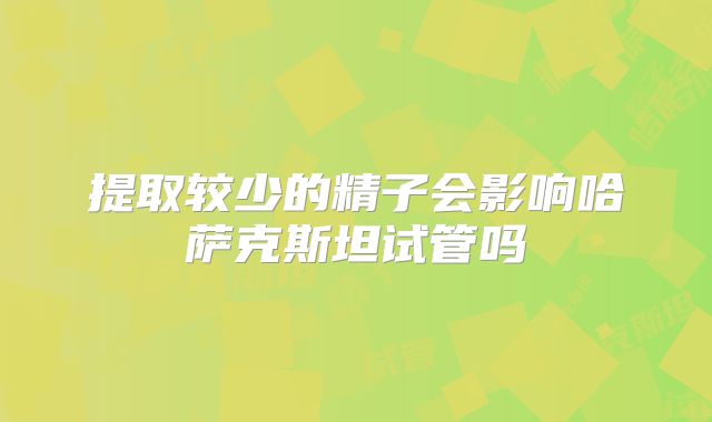 提取较少的精子会影响哈萨克斯坦试管吗