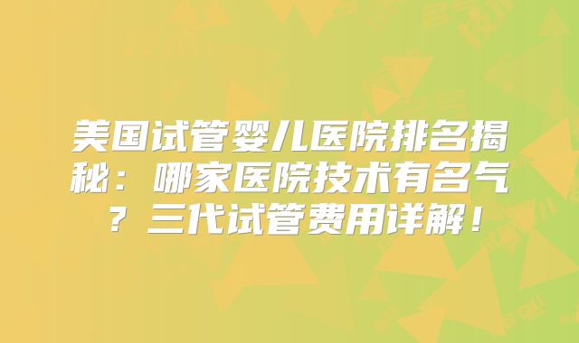 美国试管婴儿医院排名揭秘:哪家医院技术有名气?三代试管费用详解!