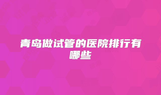 青岛做试管的医院排行有哪些