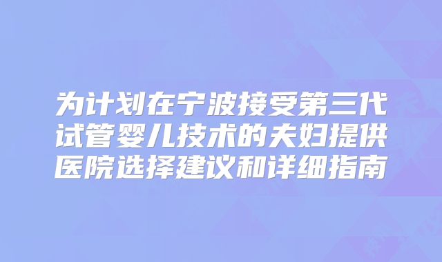为计划在宁波接受第三代试管婴儿技术的夫妇提供医院选择建议和详细指南