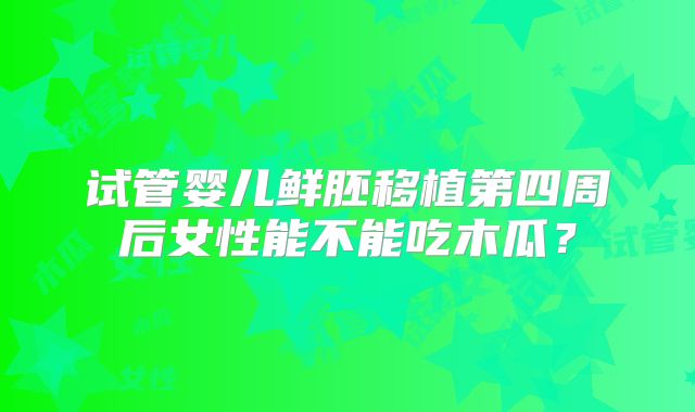 试管婴儿鲜胚移植第四周后女性能不能吃木瓜?