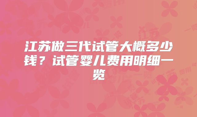 江苏做三代试管大概多少钱？试管婴儿费用明细一览