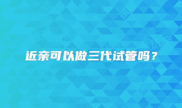 近亲可以做三代试管吗？