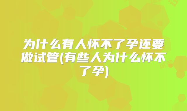 为什么有人怀不了孕还要做试管(有些人为什么怀不了孕)