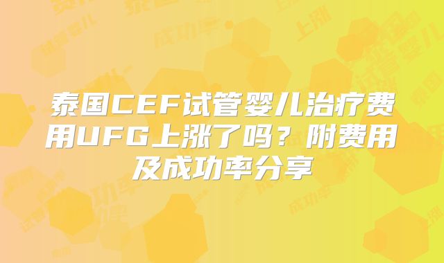 泰国CEF试管婴儿治疗费用UFG上涨了吗?附费用及成功率分享