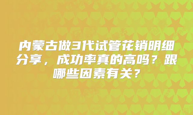 内蒙古做3代试管花销明细分享,成功率真的高吗?跟哪些因素有关?