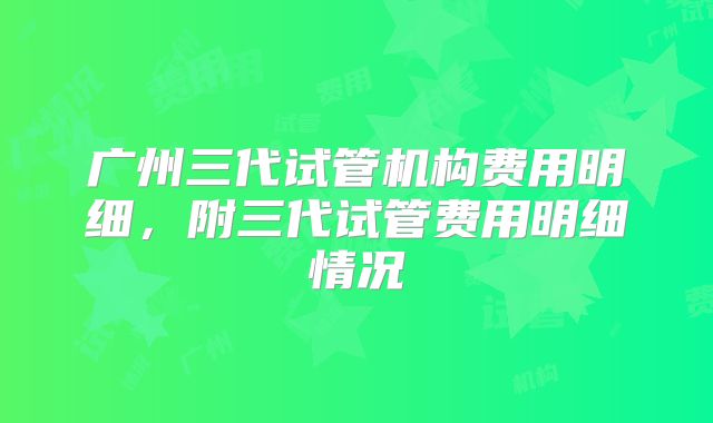 广州三代试管机构费用明细，附三代试管费用明细情况